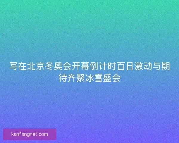 写在北京冬奥会开幕倒计时百日激动与期待齐聚冰雪盛会