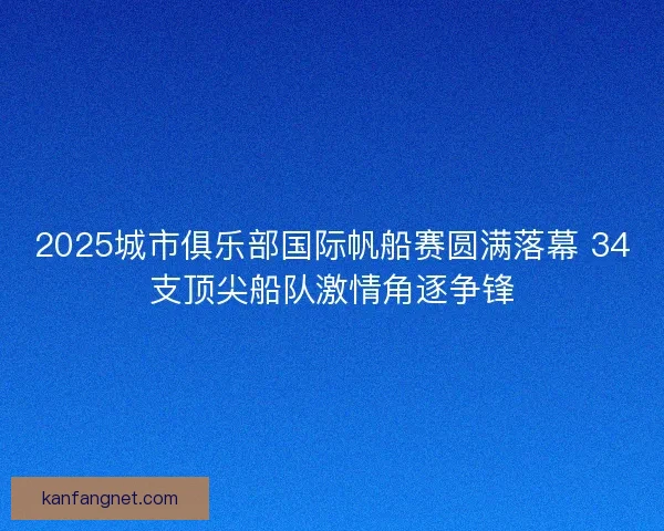 2025城市俱乐部国际帆船赛圆满落幕 34支顶尖船队激情角逐争锋