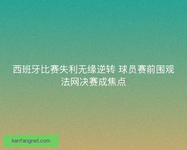 西班牙比赛失利无缘逆转 球员赛前围观法网决赛成焦点