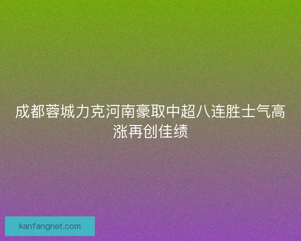 成都蓉城力克河南豪取中超八连胜士气高涨再创佳绩