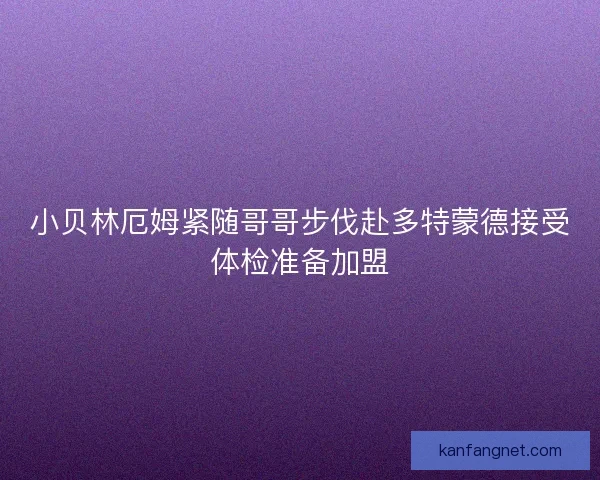 小贝林厄姆紧随哥哥步伐赴多特蒙德接受体检准备加盟