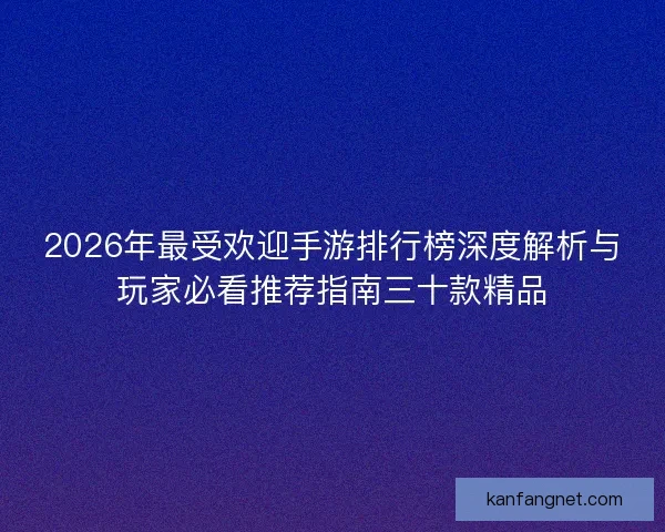 2026年最受欢迎手游排行榜深度解析与玩家必看推荐指南三十款精品