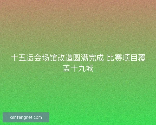 十五运会场馆改造圆满完成 比赛项目覆盖十九城